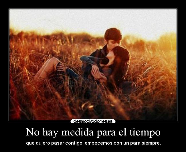 No hay medida para el tiempo - que quiero pasar contigo, empecemos con un para siempre.