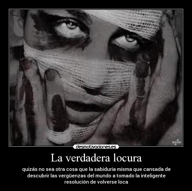 La verdadera locura - quizás no sea otra cosa que la sabiduría misma que cansada de
descubrir las vergüenzas del mundo a tomado la inteligente
resolución de volverse loca
