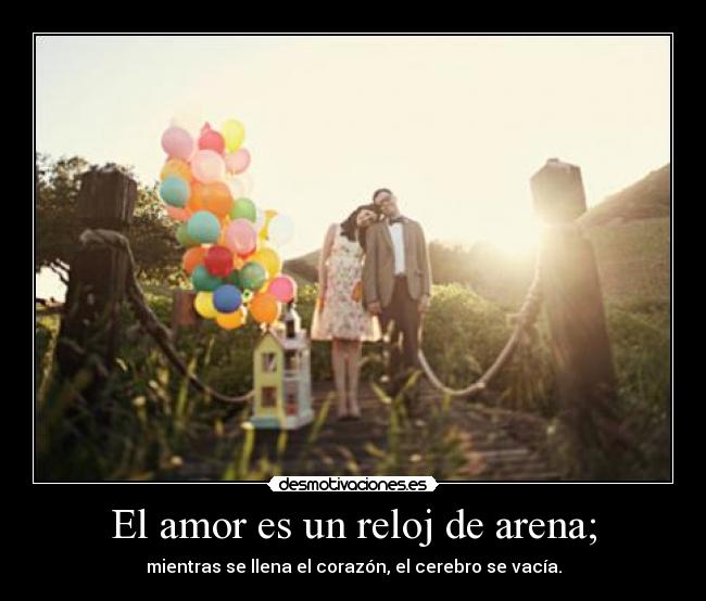El amor es un reloj de arena; - mientras se llena el corazón, el cerebro se vacía.