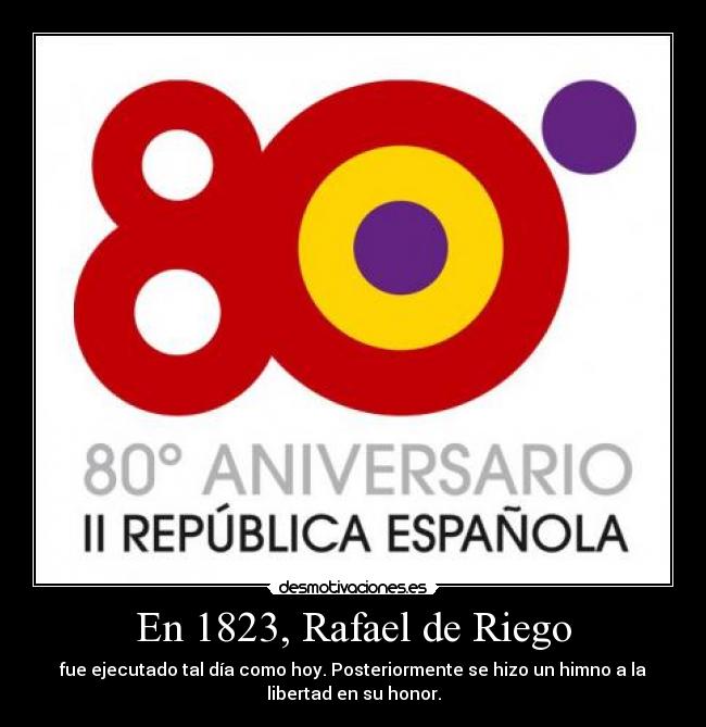 En 1823, Rafael de Riego - fue ejecutado tal día como hoy. Posteriormente se hizo un himno a la
libertad en su honor.