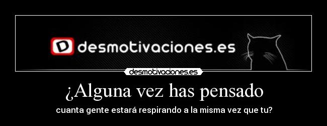 ¿Alguna vez has pensado - cuanta gente estará respirando a la misma vez que tu?