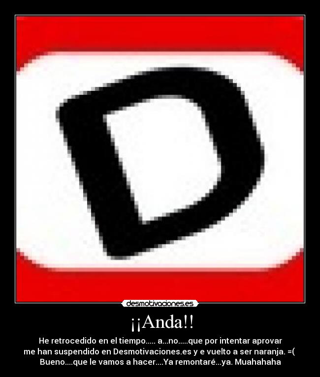 ¡¡Anda!! - He retrocedido en el tiempo..... a...no.....que por intentar aprovar
me han suspendido en Desmotivaciones.es y e vuelto a ser naranja. =(
Bueno....que le vamos a hacer....Ya remontaré...ya. Muahahaha