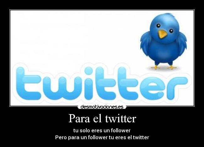 Para el twitter - tu solo eres un follower
Pero para un follower tu eres el twitter