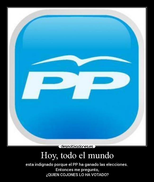Hoy, todo el mundo - esta indignado porque el PP ha ganado las elecciones. 
Entonces me pregunto,
¿QUIEN COJONES LO HA VOTADO?