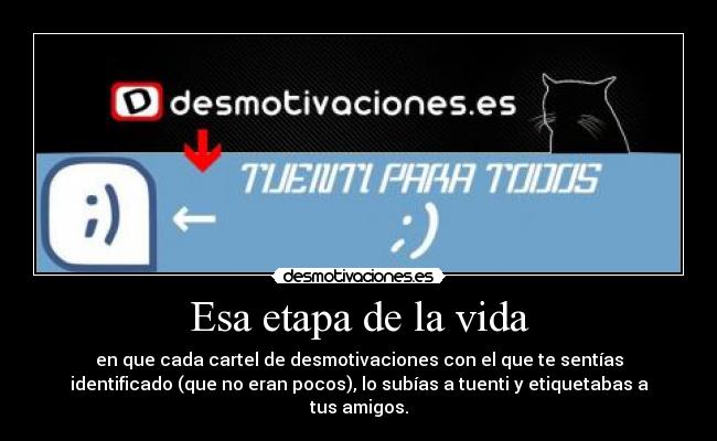 Esa etapa de la vida - en que cada cartel de desmotivaciones con el que te sentías
identificado (que no eran pocos), lo subías a tuenti y etiquetabas a
tus amigos.
