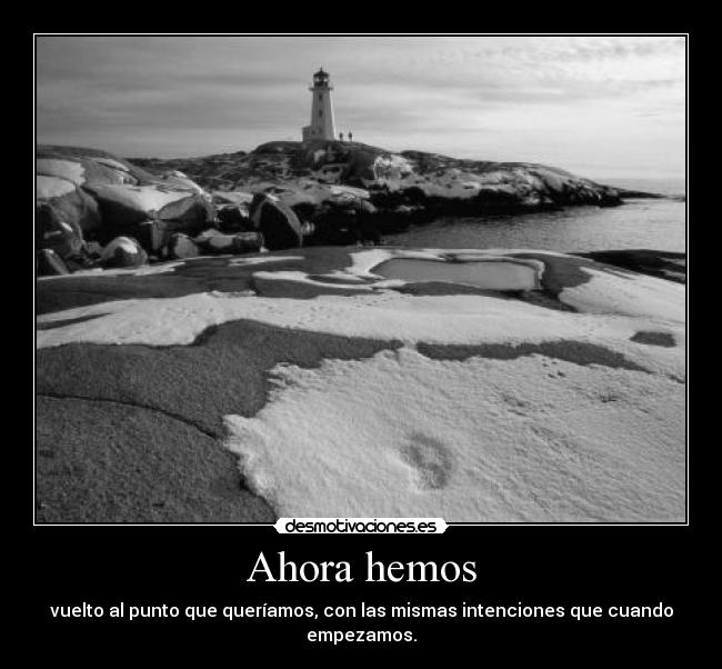 Ahora hemos - vuelto al punto que queríamos, con las mismas intenciones que cuando empezamos.