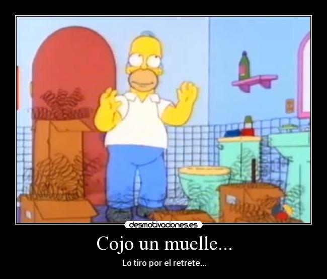 Cojo un muelle... - Lo tiro por el retrete...