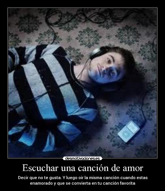 Escuchar una canción de amor - Decir que no te gusta. Y luego oir la misma canción cuando estas
enamorado y que se convierta en tu canción favorita