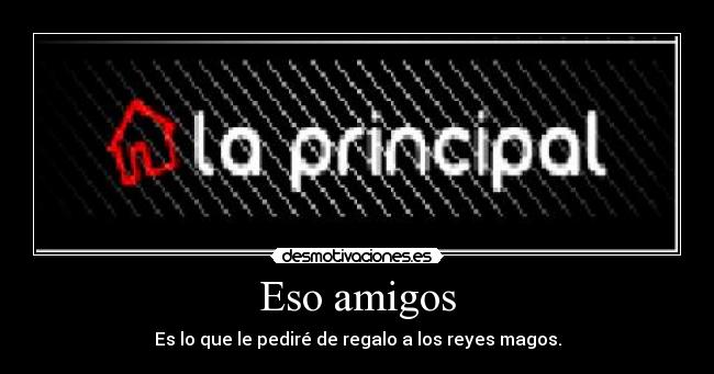 Eso amigos - Es lo que le pediré de regalo a los reyes magos.