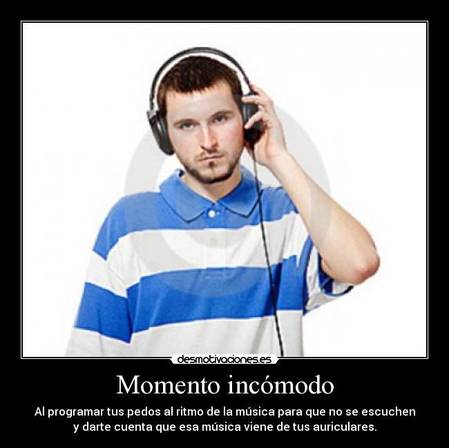 Momento incómodo - Al programar tus pedos al ritmo de la música para que no se escuchen
y darte cuenta que esa música viene de tus auriculares.
