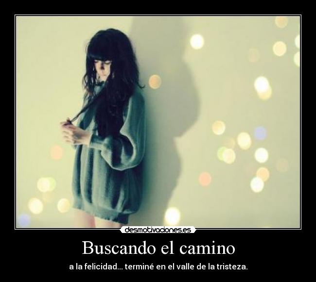 Buscando el camino - a la felicidad... terminé en el valle de la tristeza.
