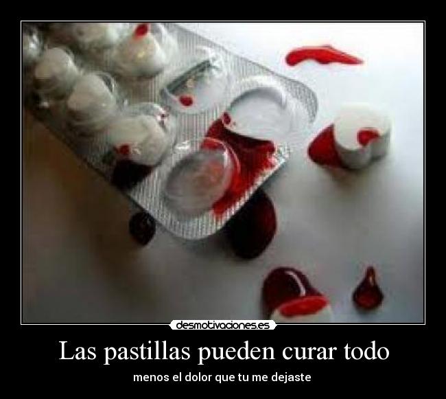 Las pastillas pueden curar todo - menos el dolor que tu me dejaste 