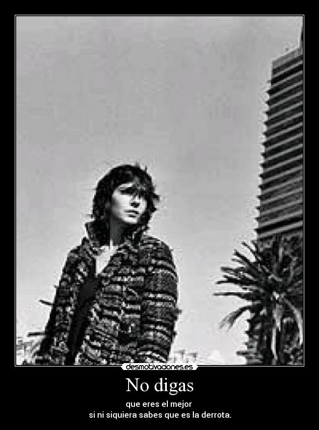 No digas - que eres el mejor 
si ni siquiera sabes que es la derrota.
