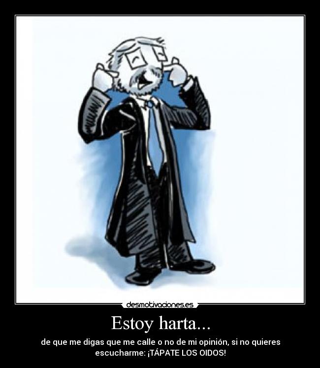 Estoy harta... - de que me digas que me calle o no de mi opinión, si no quieres
escucharme: ¡TÁPATE LOS OIDOS!