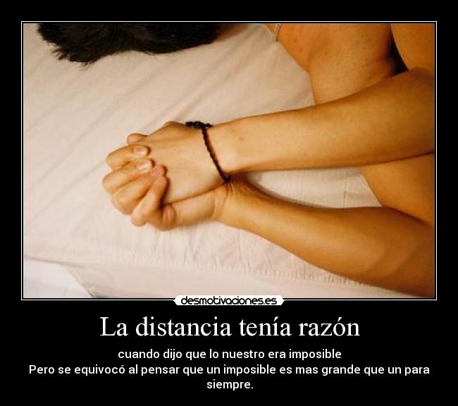 La distancia tenía razón - cuando dijo que lo nuestro era imposible
Pero se equivocó al pensar que un imposible es mas grande que un para siempre.