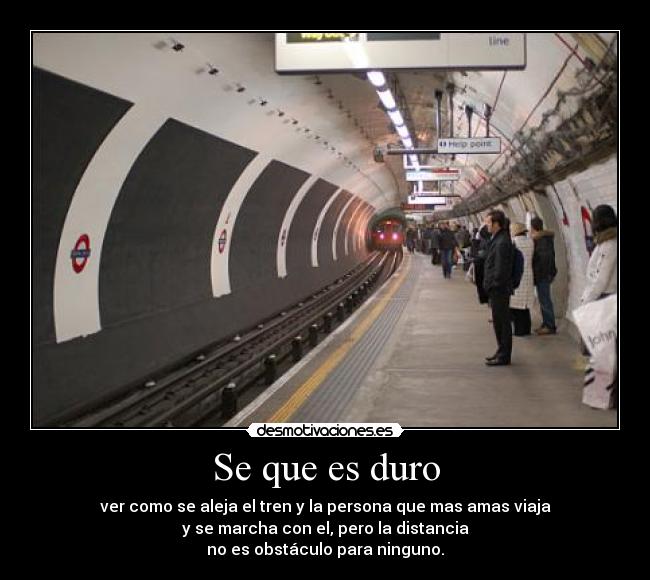 Se que es duro - ver como se aleja el tren y la persona que mas amas viaja
y se marcha con el, pero la distancia
no es obstáculo para ninguno.