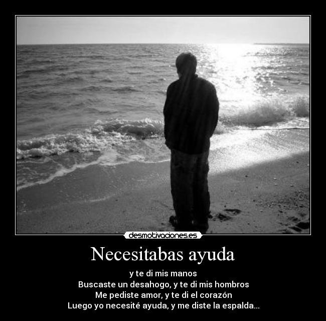Necesitabas ayuda - y te di mis manos
Buscaste un desahogo, y te di mis hombros
Me pediste amor, y te di el corazón
Luego yo necesité ayuda, y me diste la espalda...