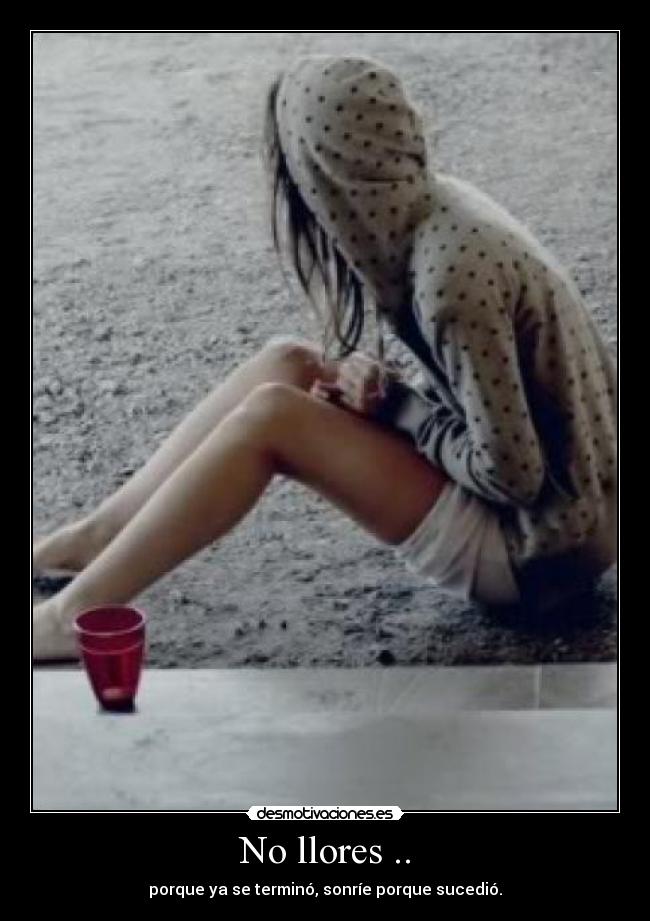 No llores .. - porque ya se terminó, sonríe porque sucedió.