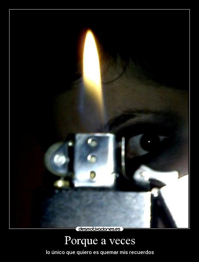 Porque a veces - lo único que quiero es quemar mis recuerdos