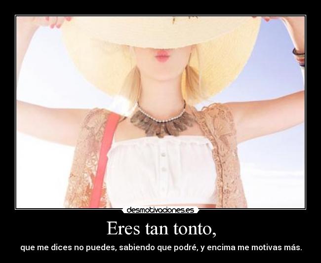 Eres tan tonto, -