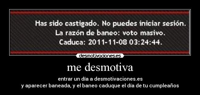me desmotiva - entrar un día a desmotivaciones.es
y aparecer baneada, y el baneo caduque el día de tu cumpleaños
