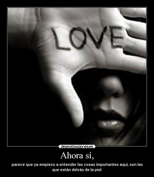 Ahora sí, - parece que ya empiezo a entender las cosas importantes aquí, son las
que están detrás de la piel.