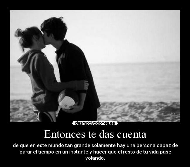 Entonces te das cuenta - de que en este mundo tan grande solamente hay una persona capaz de
parar el tiempo en un instante y hacer que el resto de tu vida pase
volando.