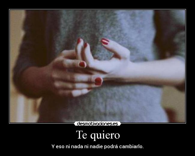 Te quiero - Y eso ni nada ni nadie podrá cambiarlo.