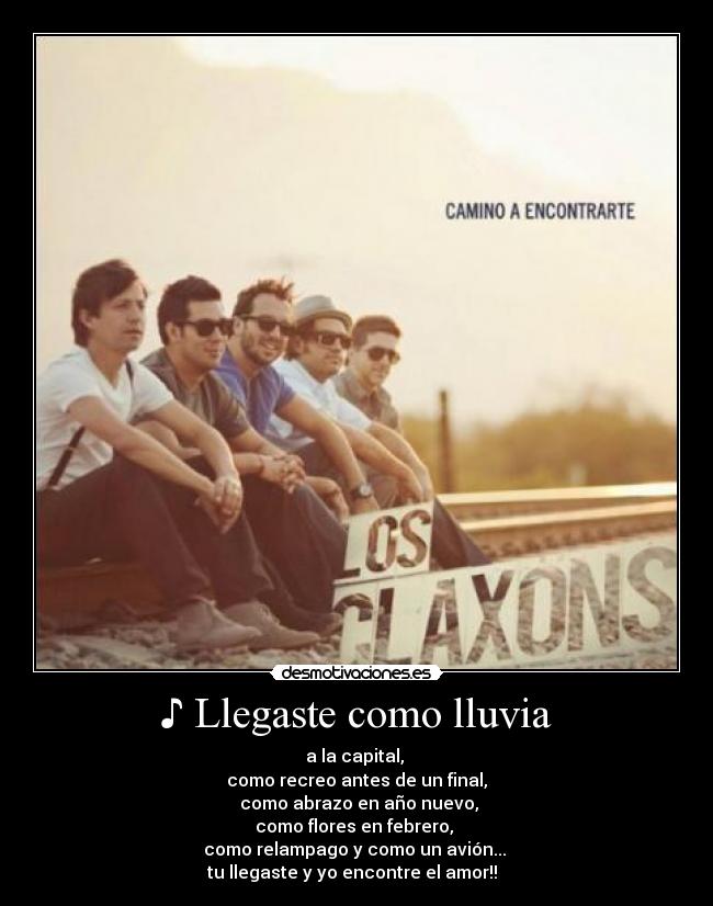 ♪ Llegaste como lluvia - a la capital,
como recreo antes de un final,
como abrazo en año nuevo,
como flores en febrero,
como relampago y como un avión...
tu llegaste y yo encontre el amor!! ♪