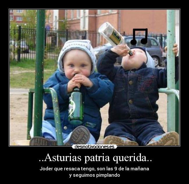 ..Asturias patria querida.. - Joder que resaca tengo, son las 9 de la mañana
y seguimos pimplando