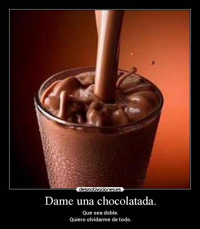 Dame una chocolatada. - Que sea doble.
Quiero olvidarme de todo.