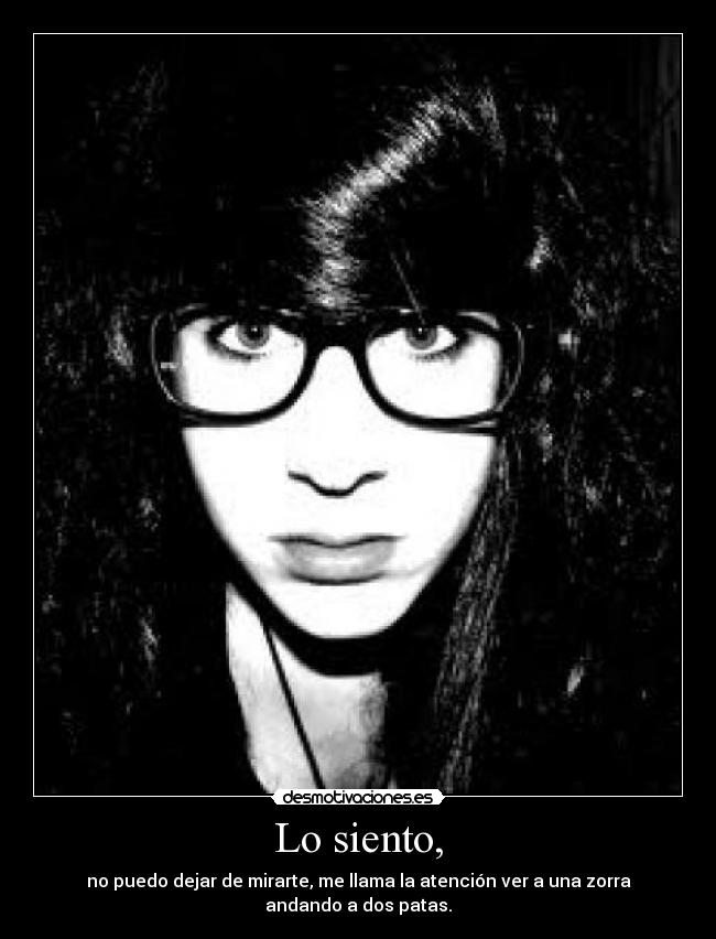Lo siento, - no puedo dejar de mirarte, me llama la atención ver a una zorra andando a dos patas.