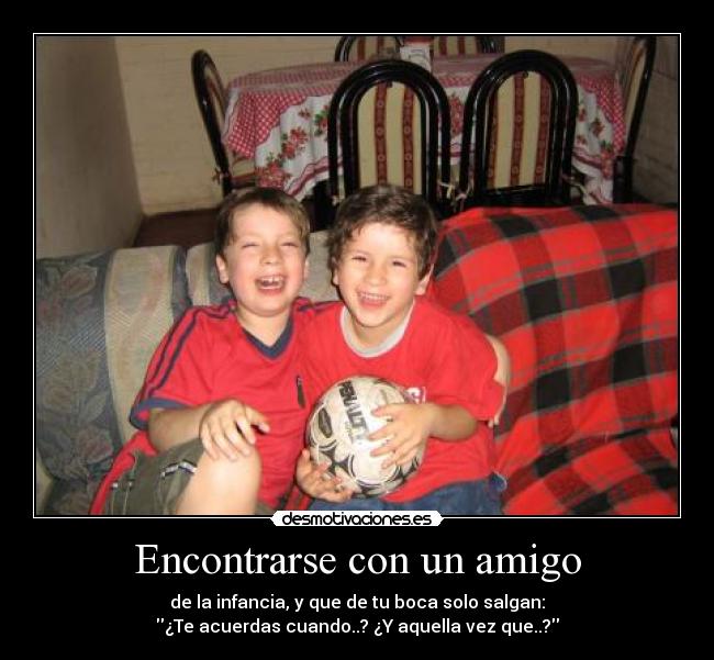 Encontrarse con un amigo - de la infancia, y que de tu boca solo salgan:
¿Te acuerdas cuando..? ¿Y aquella vez que..?