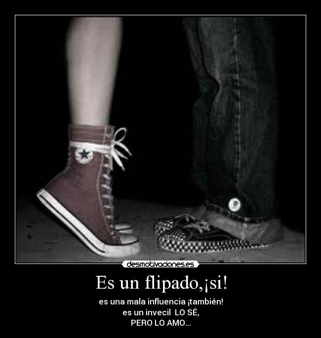Es un flipado,¡si! - es una mala influencia ¡también!
es un invecil LO SÉ,
PERO LO AMO...