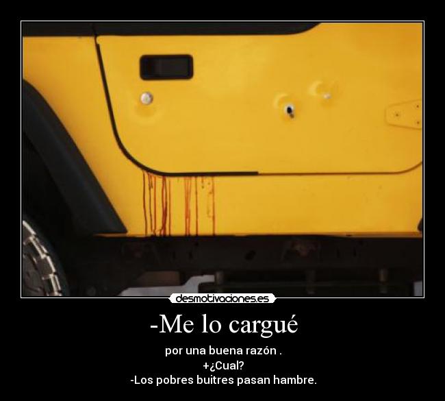 -Me lo cargué - por una buena razón .
+¿Cual?
-Los pobres buitres pasan hambre.