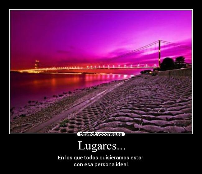 Lugares... - En los que todos quisiéramos estar 
con esa persona ideal.