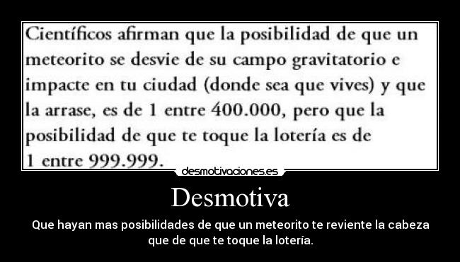 Desmotiva - Que hayan mas posibilidades de que un meteorito te reviente la cabeza
que de que te toque la lotería.