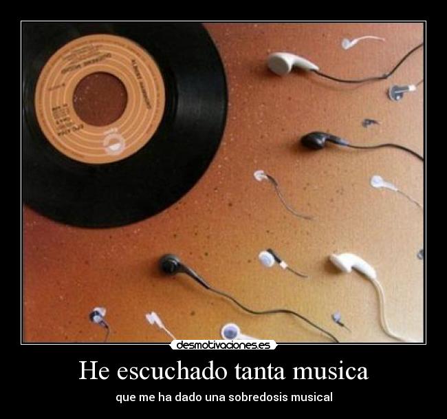 He escuchado tanta musica - que me ha dado una sobredosis musical