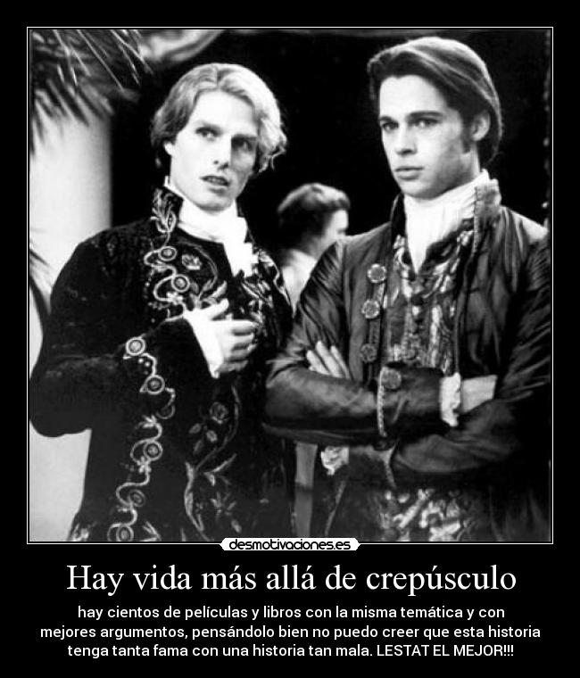 Hay vida más allá de crepúsculo - hay cientos de películas y libros con la misma temática y con
mejores argumentos, pensándolo bien no puedo creer que esta historia
tenga tanta fama con una historia tan mala. LESTAT EL MEJOR!!!