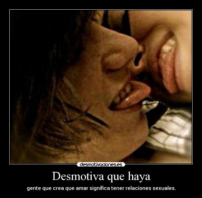 Desmotiva que haya - gente que crea que amar significa tener relaciones sexuales.