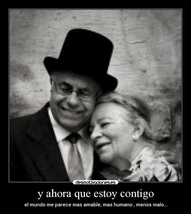 y ahora que estoy contigo - el mundo me parece mas amable, mas humano , menos malo...