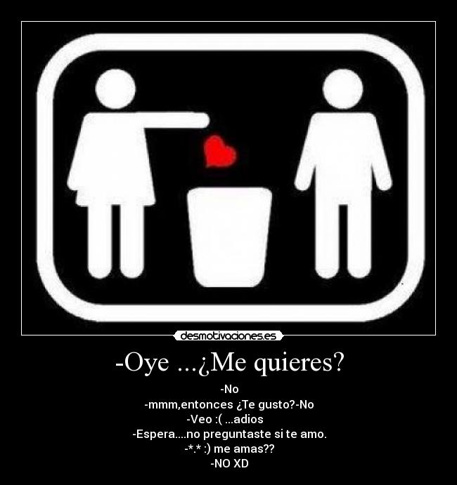 -Oye ...¿Me quieres? - -No
-mmm,entonces ¿Te gusto?-No
-Veo :( ...adios
-Espera....no preguntaste si te amo.
-*.* :) me amas??
-NO XD