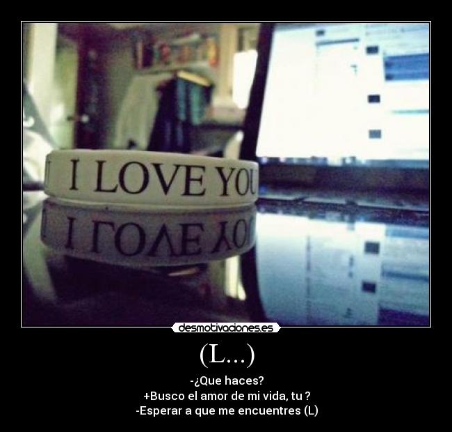 (L...) - -¿Que haces?
+Busco el amor de mi vida, tu ?
-Esperar a que me encuentres (L)