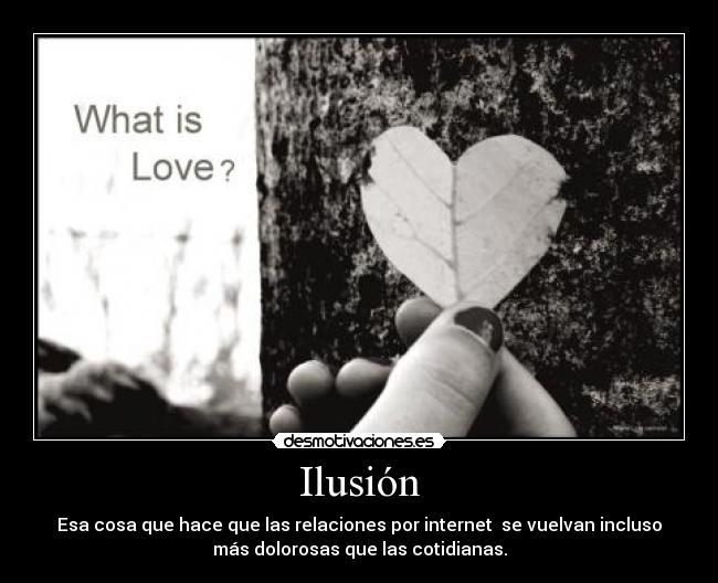 Ilusión - Esa cosa que hace que las relaciones por internet se vuelvan incluso
más dolorosas que las cotidianas.