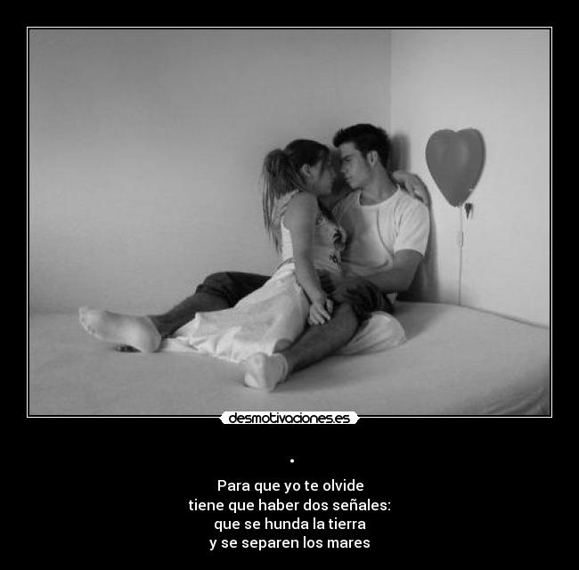 . - Para que yo te olvide
tiene que haber dos señales:
que se hunda la tierra
y se separen los mares