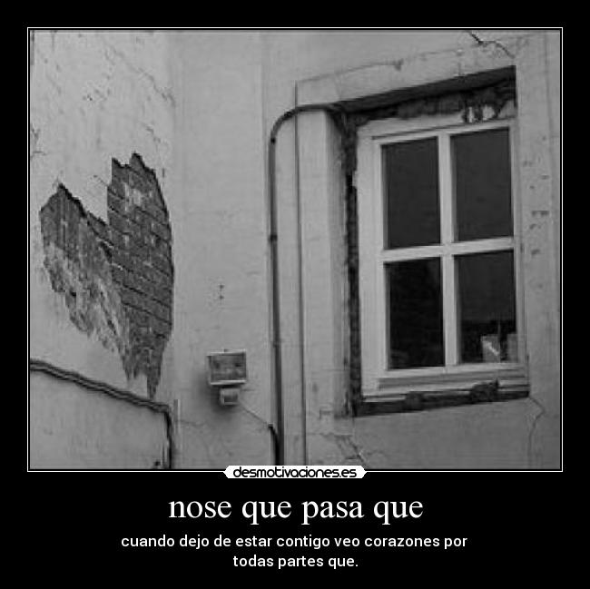 nose que pasa que - cuando dejo de estar contigo veo corazones por 
todas partes que.