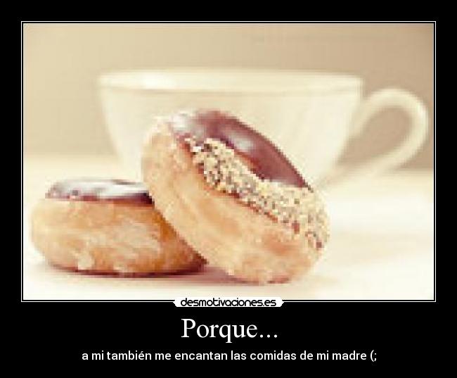 Porque... - a mi también me encantan las comidas de mi madre (;