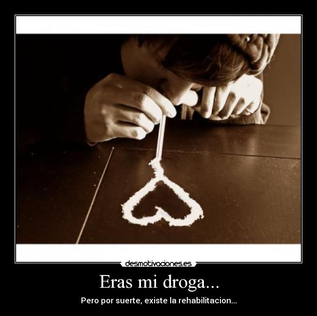 Eras mi droga... - Pero por suerte, existe la rehabilitacion...