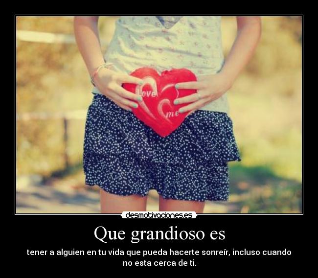 Que grandioso es - tener a alguien en tu vida que pueda hacerte sonreír, incluso cuando
no esta cerca de ti.