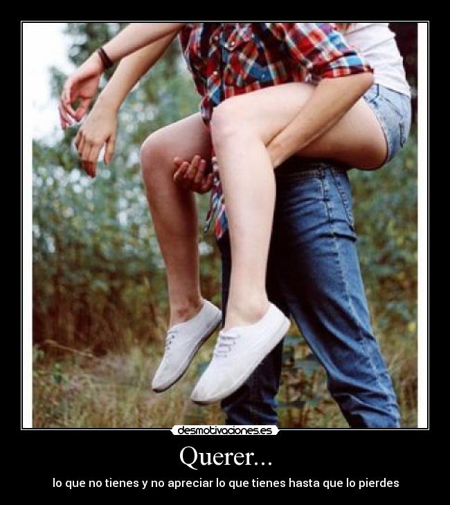 Querer... - lo que no tienes y no apreciar lo que tienes hasta que lo pierdes